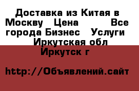 Доставка из Китая в Москву › Цена ­ 100 - Все города Бизнес » Услуги   . Иркутская обл.,Иркутск г.